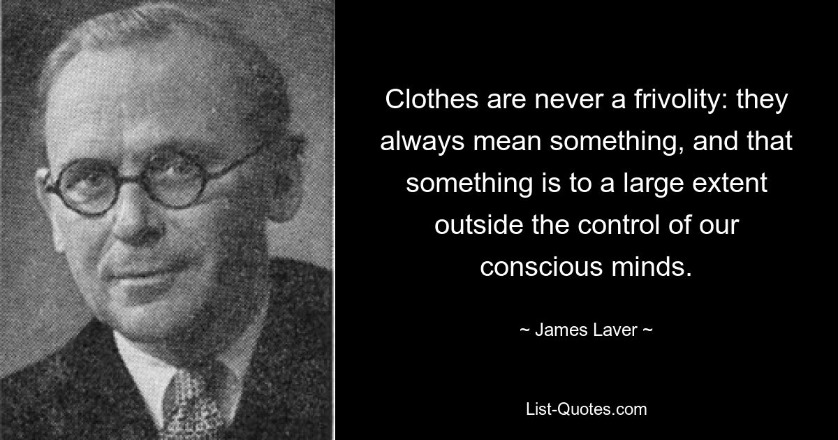 Clothes are never a frivolity: they always mean something, and that something is to a large extent outside the control of our conscious minds. — © James Laver