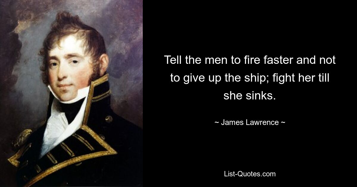 Tell the men to fire faster and not to give up the ship; fight her till she sinks. — © James Lawrence