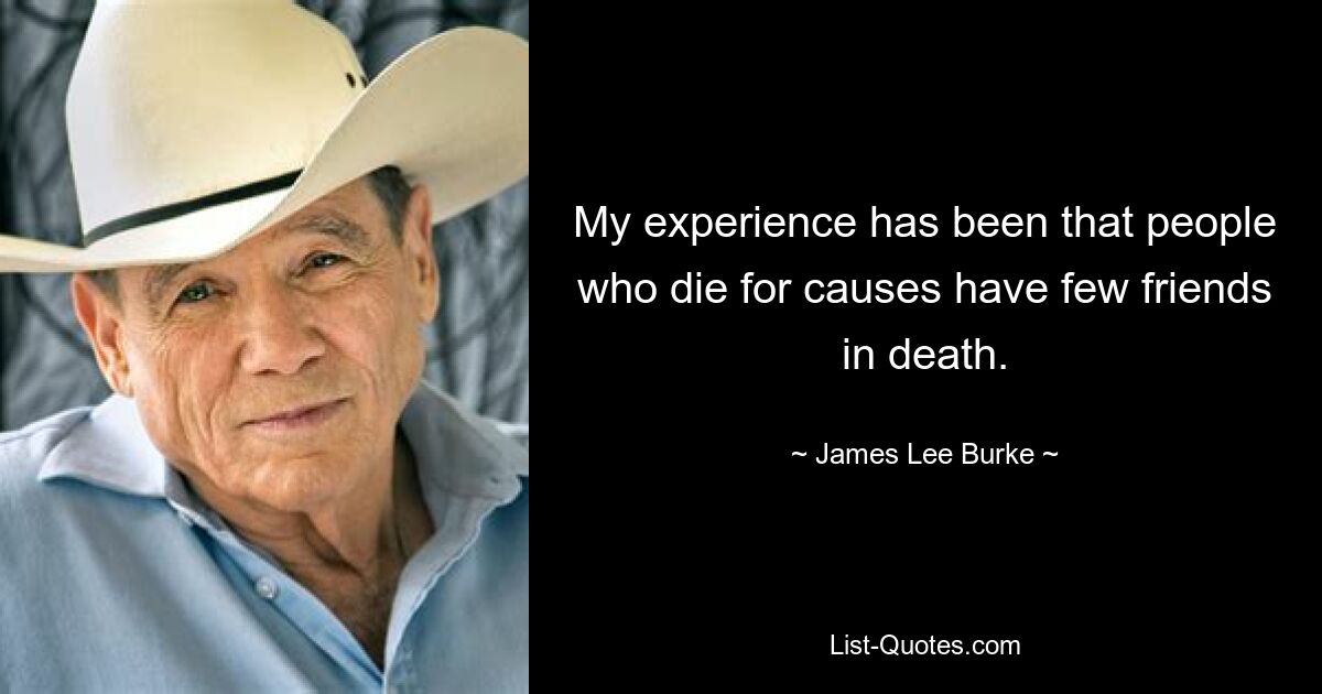 My experience has been that people who die for causes have few friends in death. — © James Lee Burke