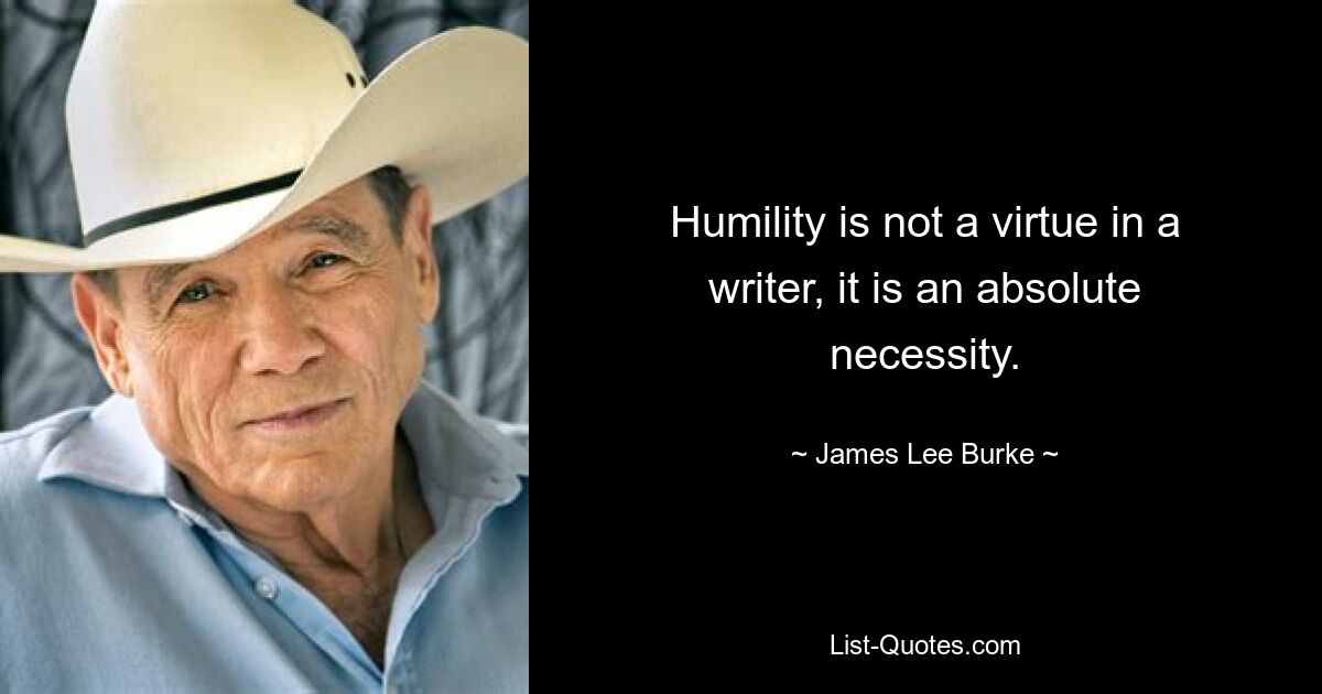 Humility is not a virtue in a writer, it is an absolute necessity. — © James Lee Burke