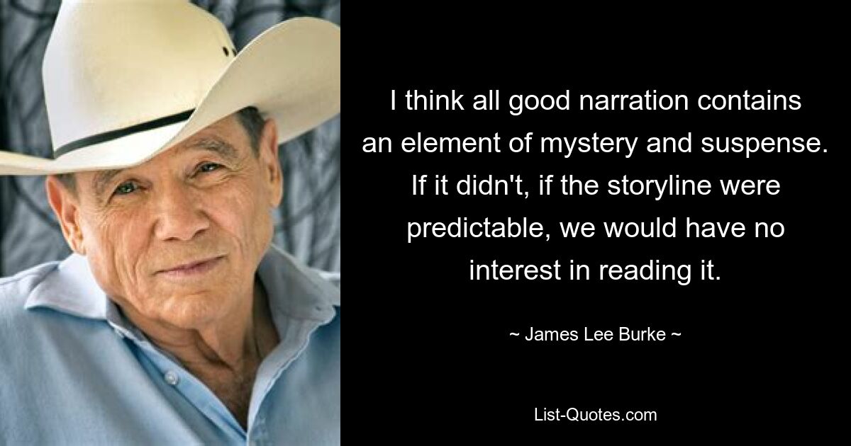 I think all good narration contains an element of mystery and suspense. If it didn't, if the storyline were predictable, we would have no interest in reading it. — © James Lee Burke