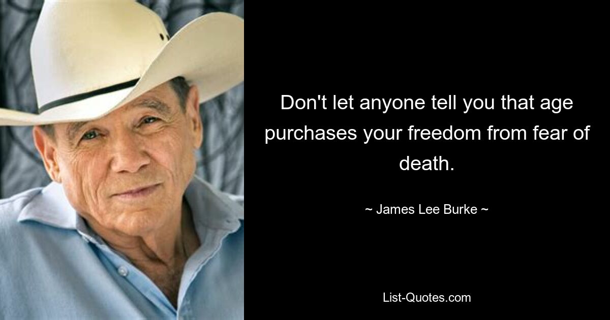 Don't let anyone tell you that age purchases your freedom from fear of death. — © James Lee Burke