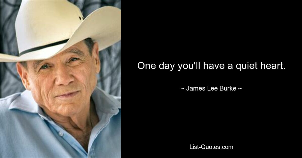 One day you'll have a quiet heart. — © James Lee Burke