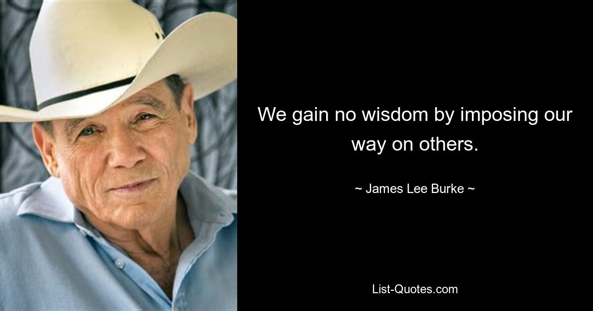 We gain no wisdom by imposing our way on others. — © James Lee Burke