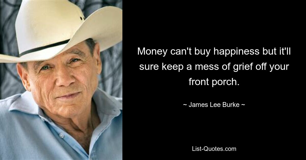 Money can't buy happiness but it'll sure keep a mess of grief off your front porch. — © James Lee Burke