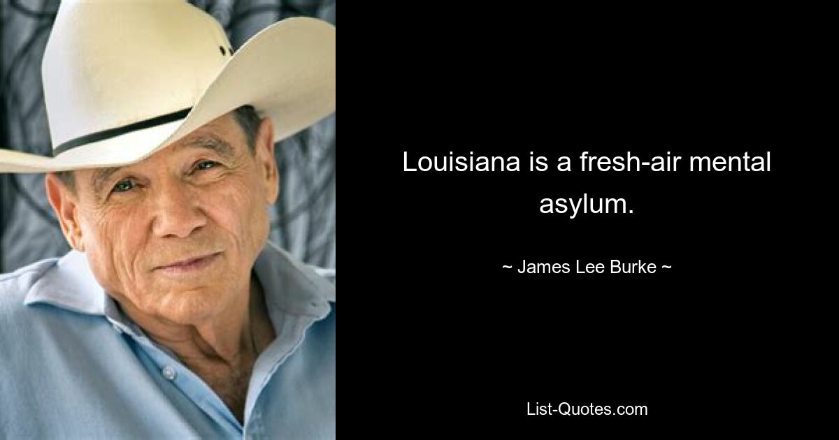 Louisiana is a fresh-air mental asylum. — © James Lee Burke