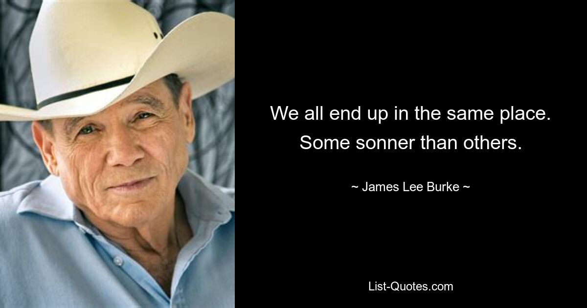 We all end up in the same place. Some sonner than others. — © James Lee Burke