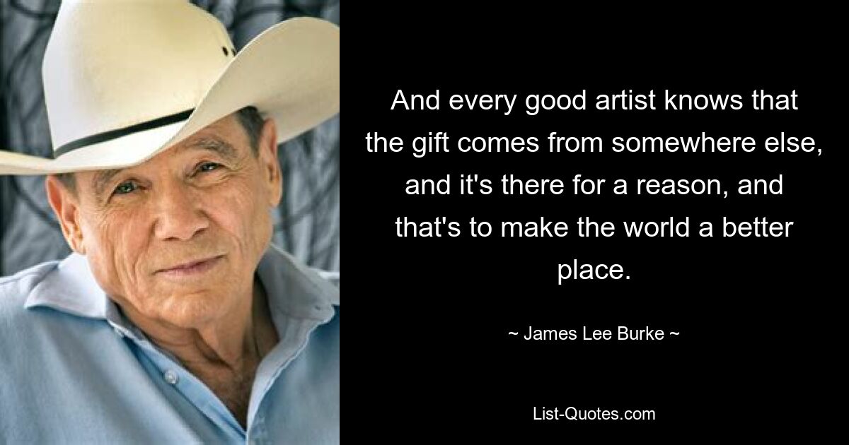 And every good artist knows that the gift comes from somewhere else, and it's there for a reason, and that's to make the world a better place. — © James Lee Burke