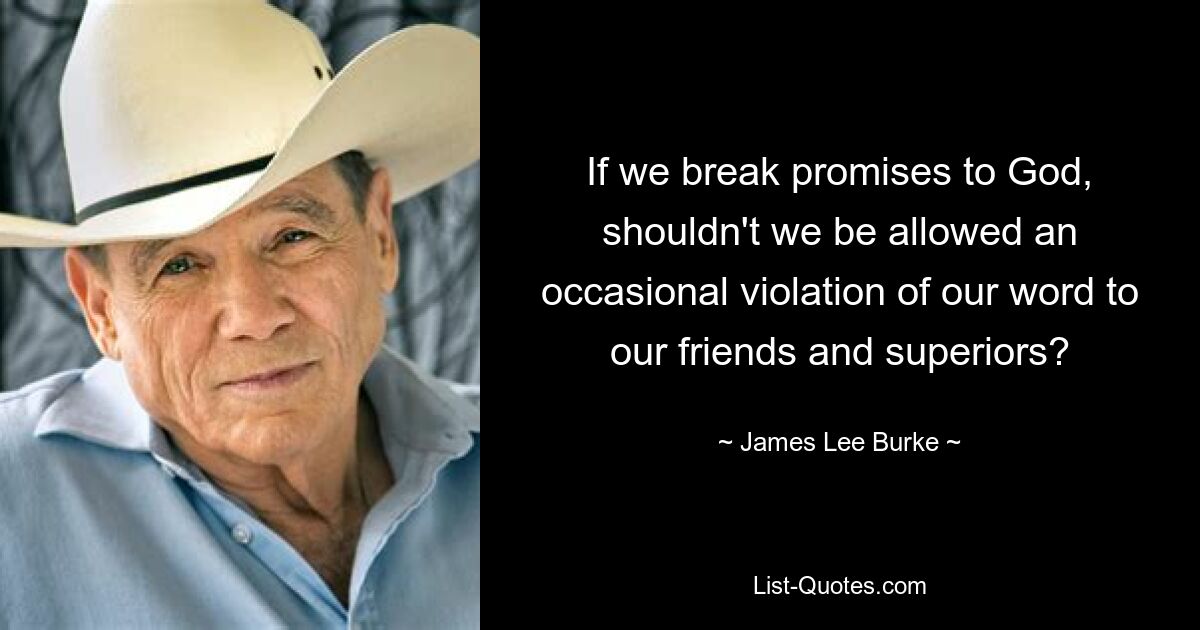 If we break promises to God, shouldn't we be allowed an occasional violation of our word to our friends and superiors? — © James Lee Burke