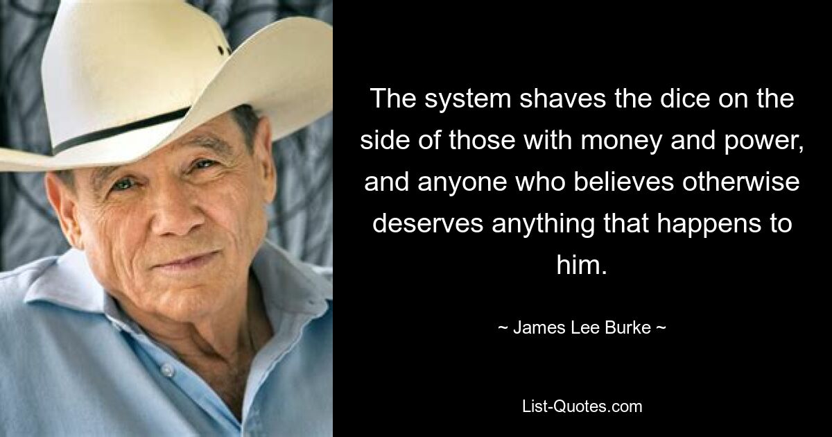 The system shaves the dice on the side of those with money and power, and anyone who believes otherwise deserves anything that happens to him. — © James Lee Burke