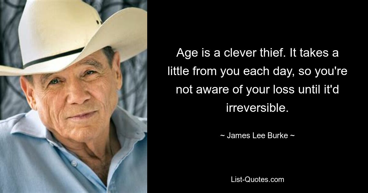 Age is a clever thief. It takes a little from you each day, so you're not aware of your loss until it'd irreversible. — © James Lee Burke