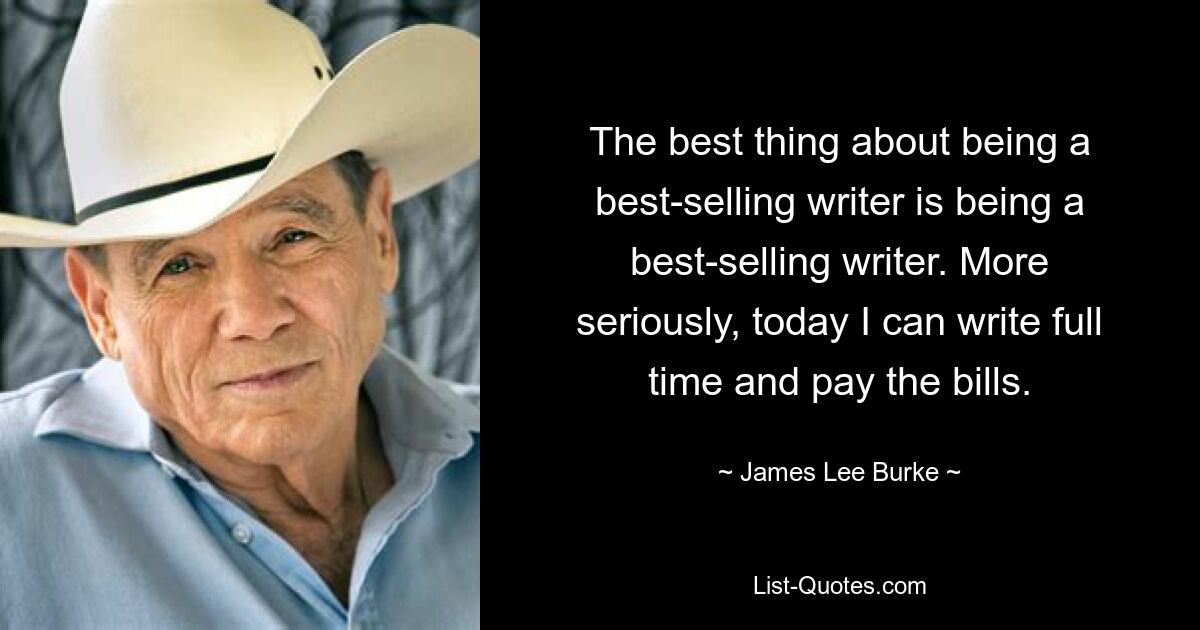 The best thing about being a best-selling writer is being a best-selling writer. More seriously, today I can write full time and pay the bills. — © James Lee Burke