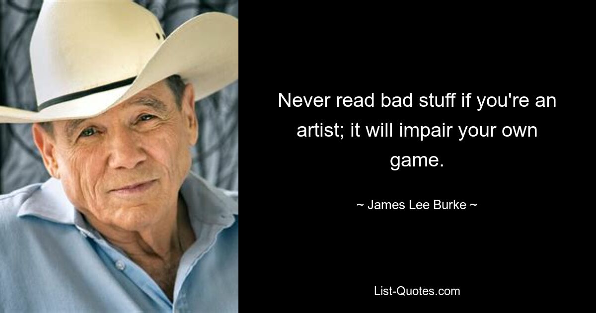 Never read bad stuff if you're an artist; it will impair your own game. — © James Lee Burke