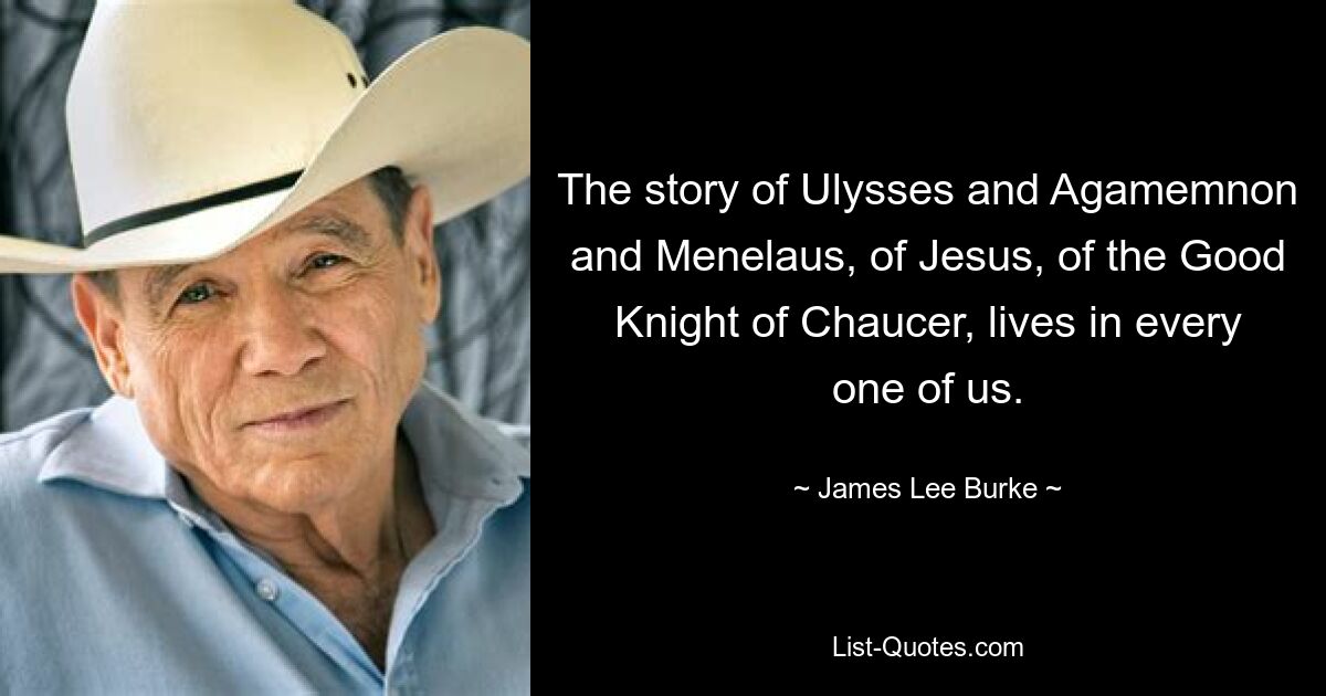 The story of Ulysses and Agamemnon and Menelaus, of Jesus, of the Good Knight of Chaucer, lives in every one of us. — © James Lee Burke