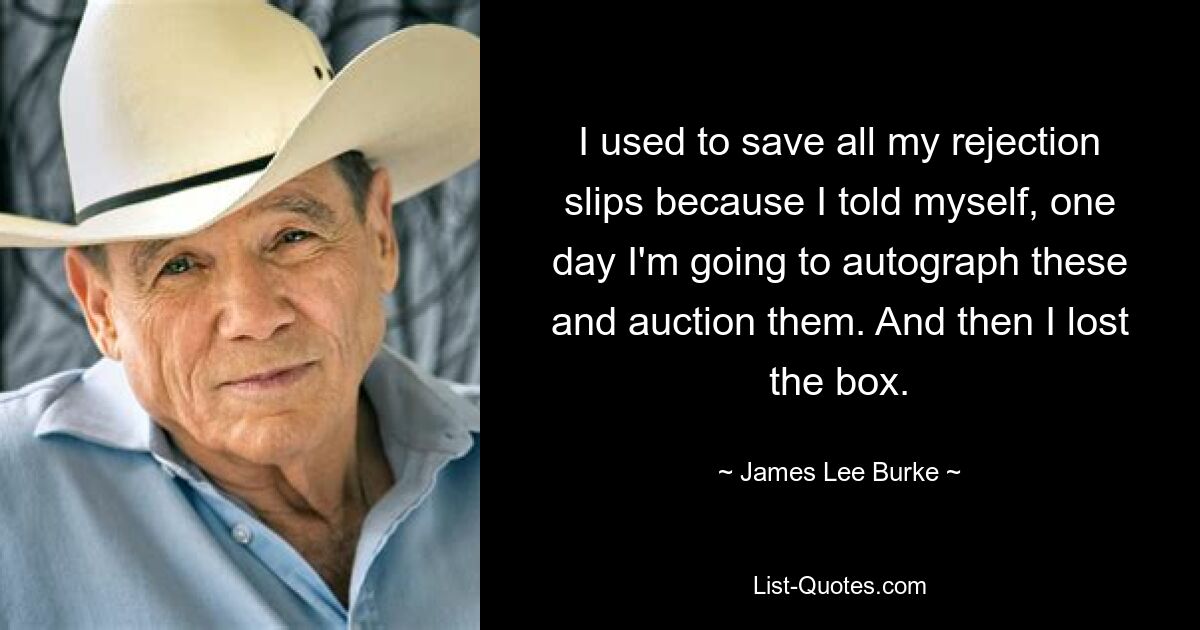 I used to save all my rejection slips because I told myself, one day I'm going to autograph these and auction them. And then I lost the box. — © James Lee Burke