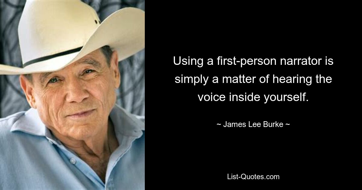 Using a first-person narrator is simply a matter of hearing the voice inside yourself. — © James Lee Burke