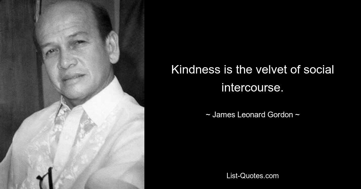 Kindness is the velvet of social intercourse. — © James Leonard Gordon