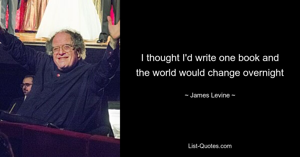 I thought I'd write one book and the world would change overnight — © James Levine