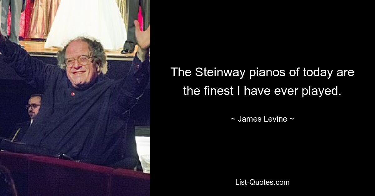 The Steinway pianos of today are the finest I have ever played. — © James Levine