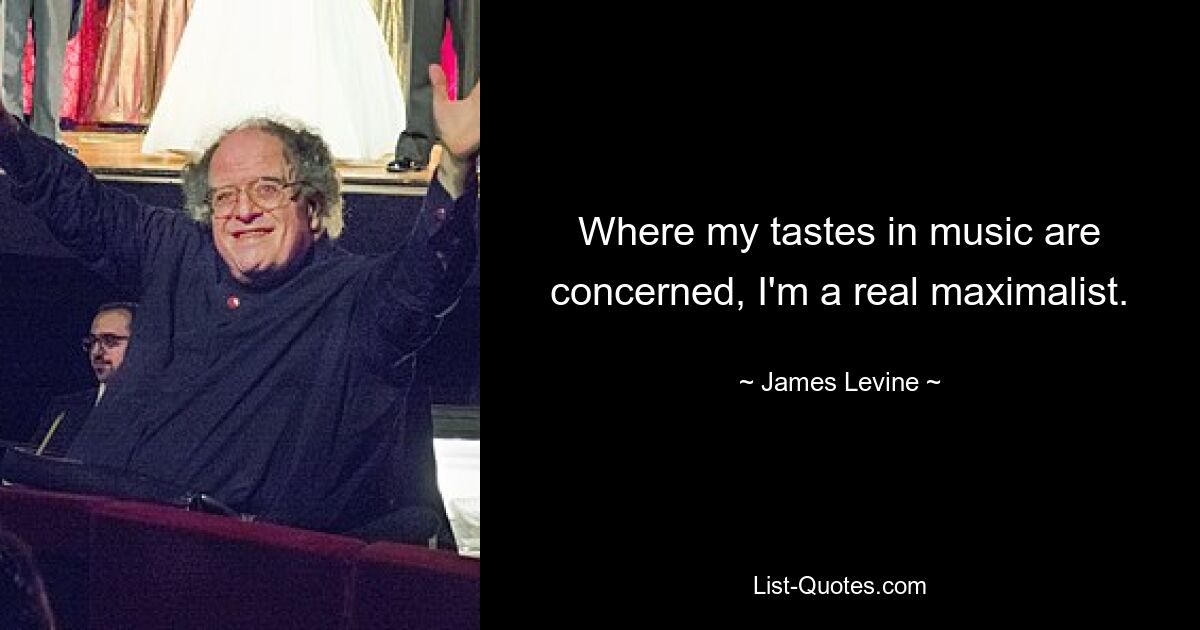 Where my tastes in music are concerned, I'm a real maximalist. — © James Levine