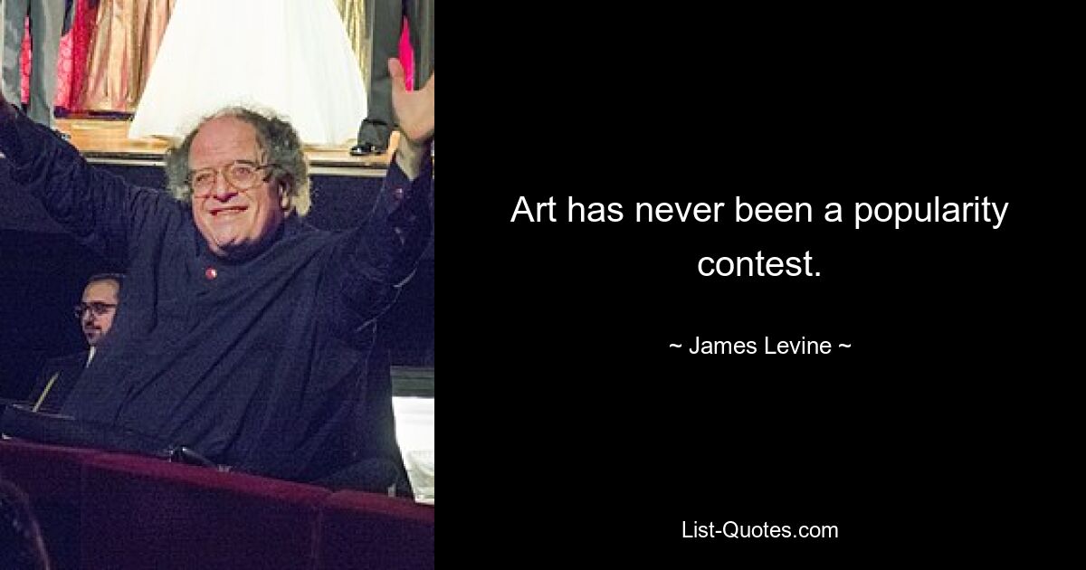 Art has never been a popularity contest. — © James Levine