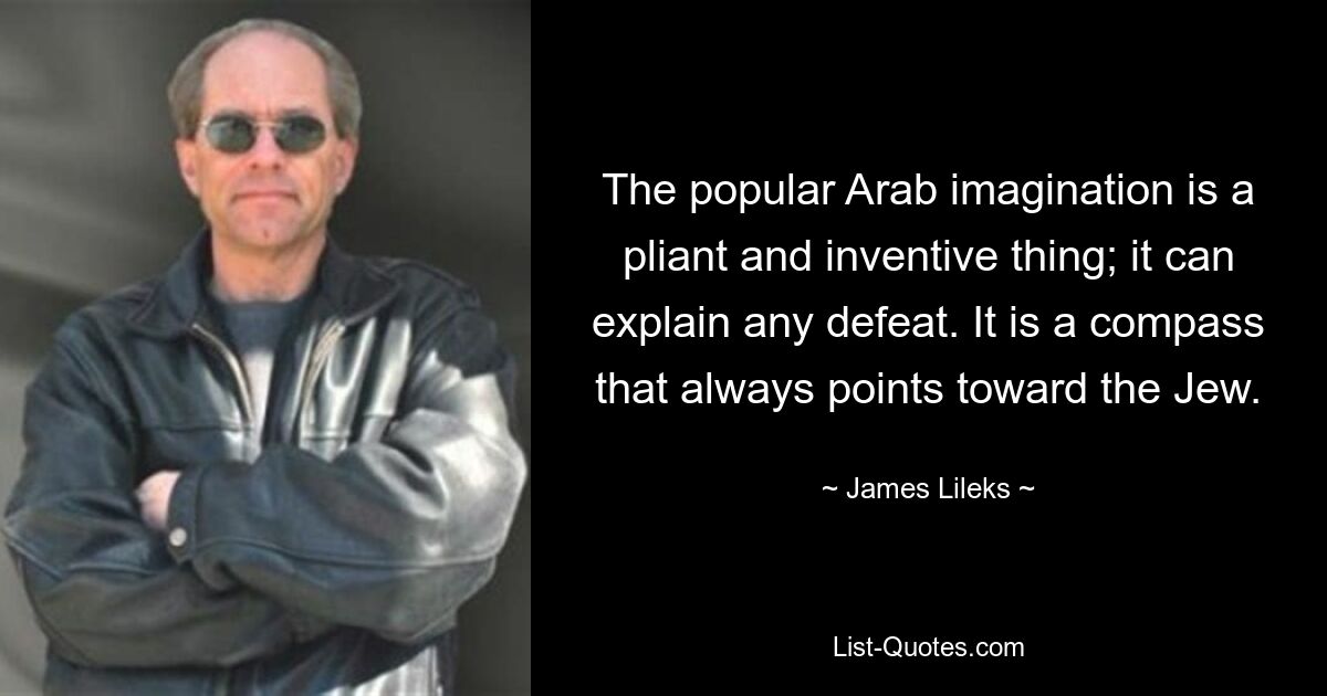 The popular Arab imagination is a pliant and inventive thing; it can explain any defeat. It is a compass that always points toward the Jew. — © James Lileks