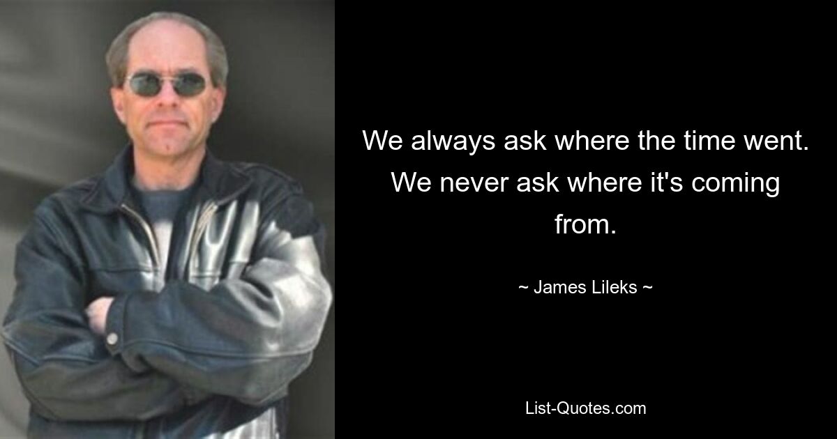 We always ask where the time went. We never ask where it's coming from. — © James Lileks