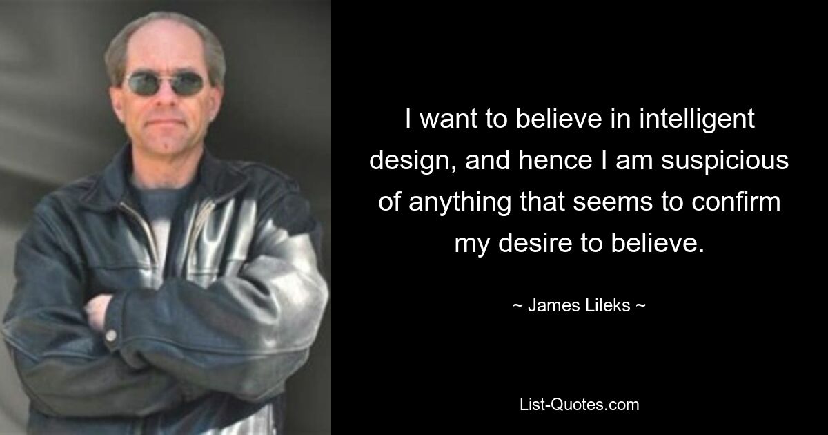 I want to believe in intelligent design, and hence I am suspicious of anything that seems to confirm my desire to believe. — © James Lileks