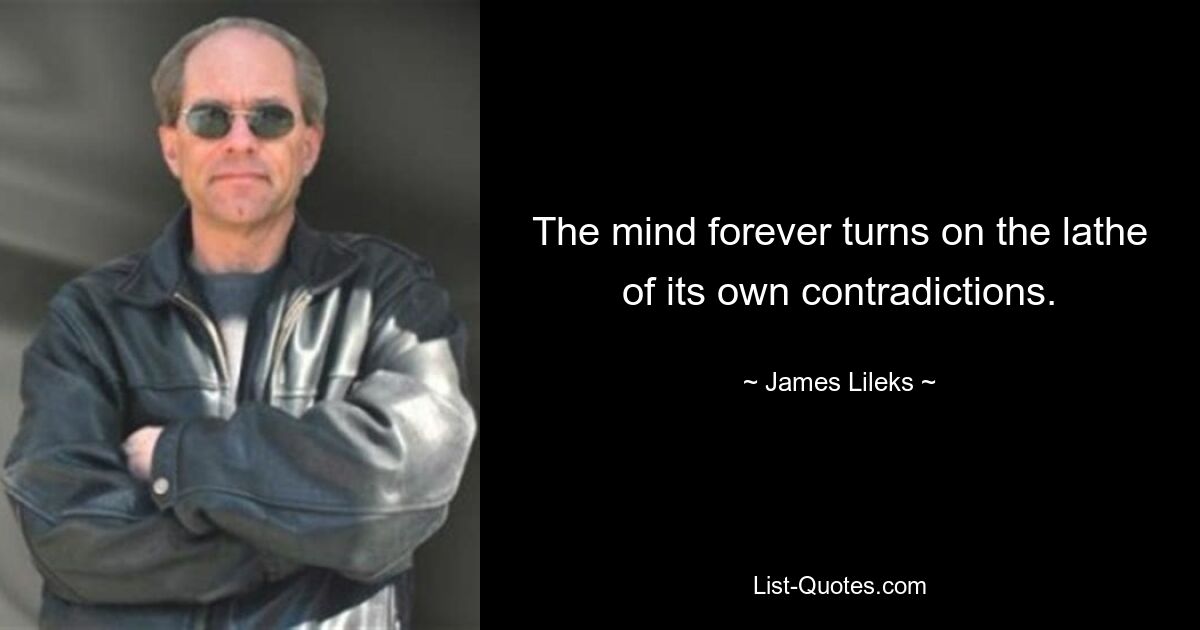 The mind forever turns on the lathe of its own contradictions. — © James Lileks