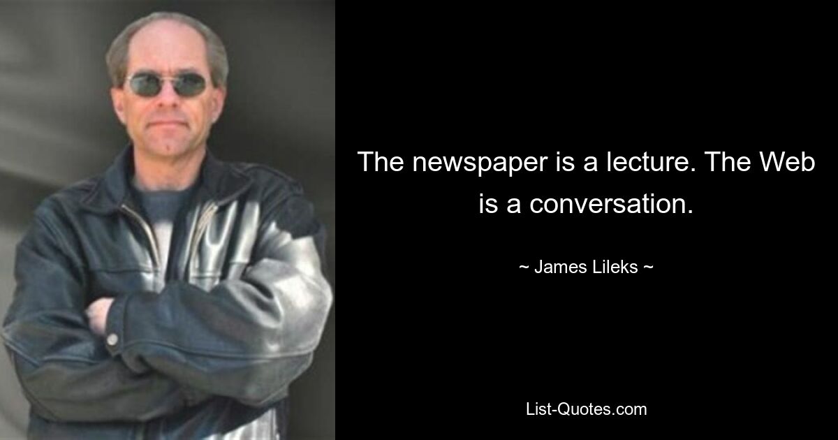 The newspaper is a lecture. The Web is a conversation. — © James Lileks