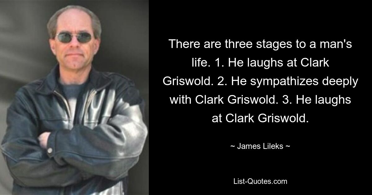 There are three stages to a man's life. 1. He laughs at Clark Griswold. 2. He sympathizes deeply with Clark Griswold. 3. He laughs at Clark Griswold. — © James Lileks