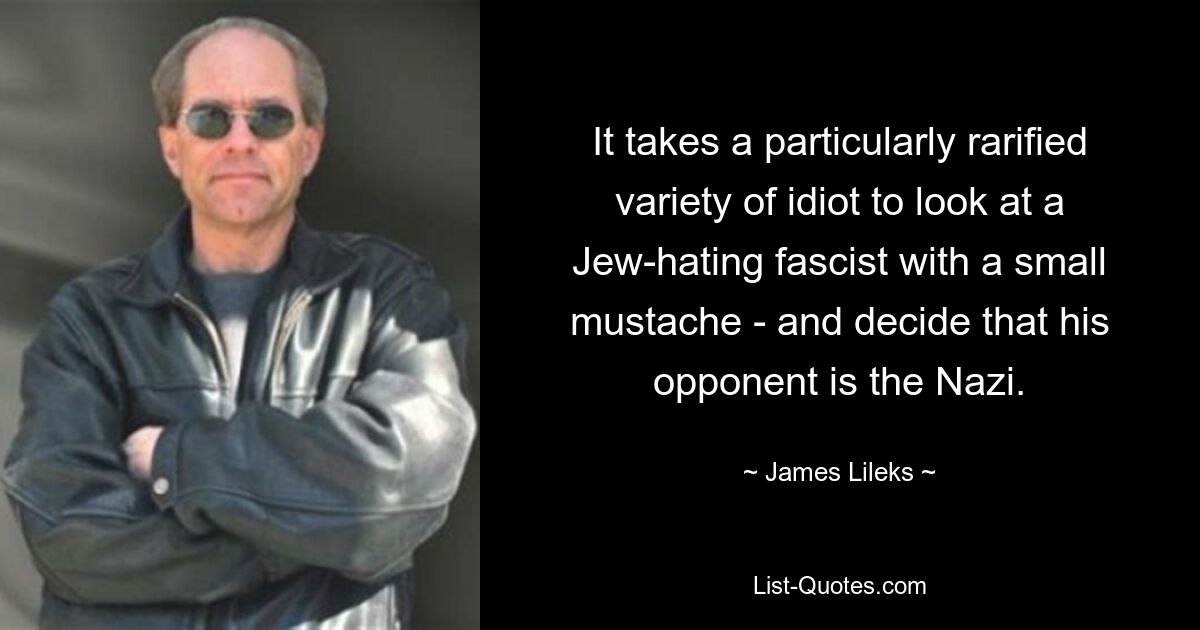 It takes a particularly rarified variety of idiot to look at a Jew-hating fascist with a small mustache - and decide that his opponent is the Nazi. — © James Lileks