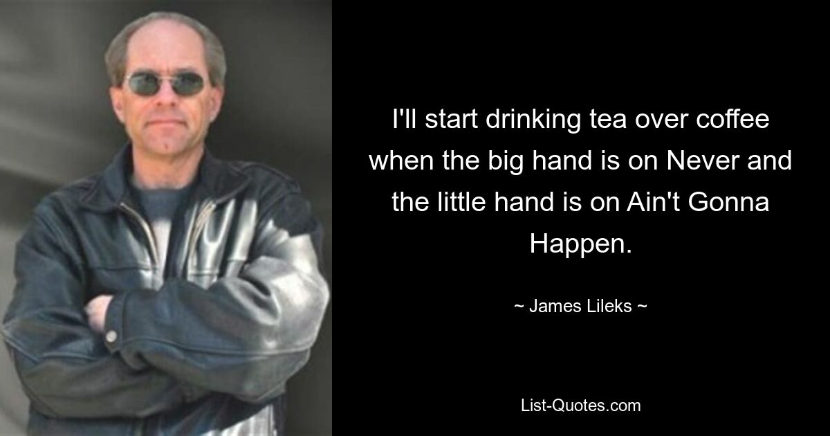 I'll start drinking tea over coffee when the big hand is on Never and the little hand is on Ain't Gonna Happen. — © James Lileks