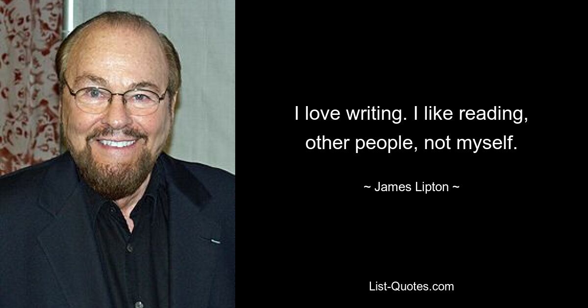 I love writing. I like reading, other people, not myself. — © James Lipton