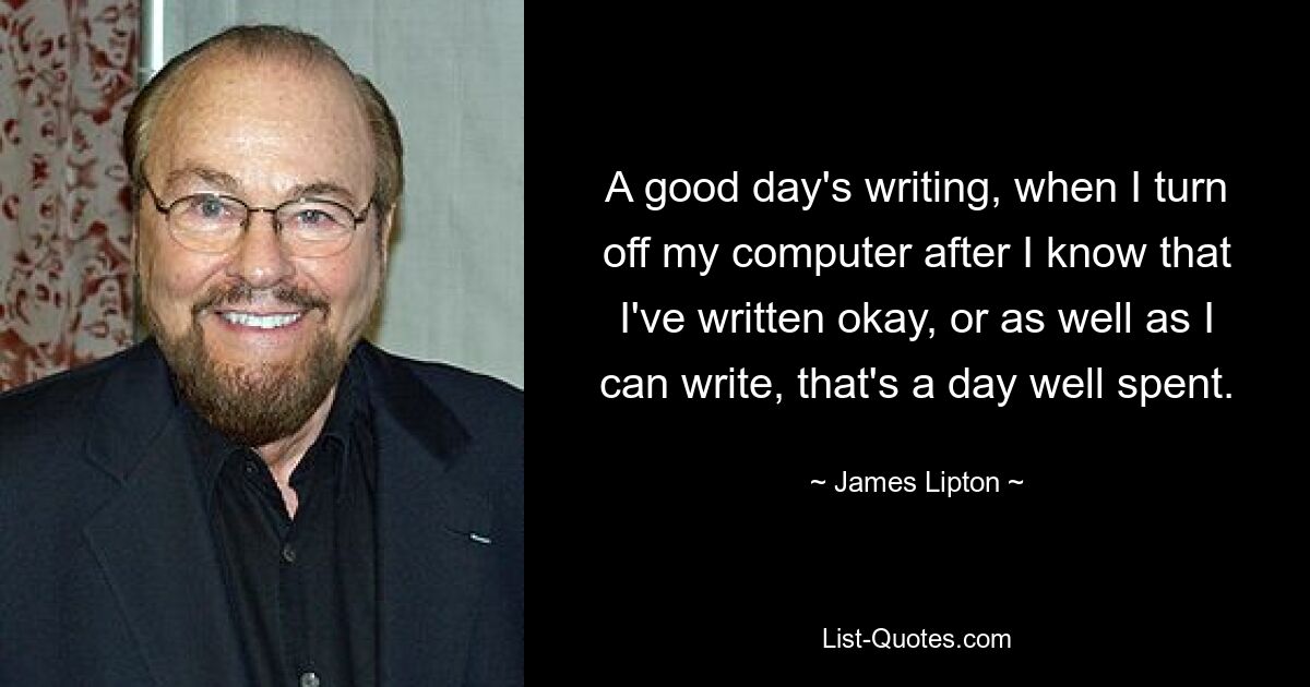 Хороший день для письма: когда я выключаю компьютер после того, как узнаю, что написал хорошо или насколько хорошо я умею писать, это день, проведенный с пользой. — © Джеймс Липтон 