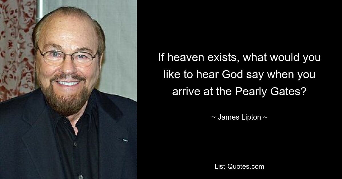 If heaven exists, what would you like to hear God say when you arrive at the Pearly Gates? — © James Lipton