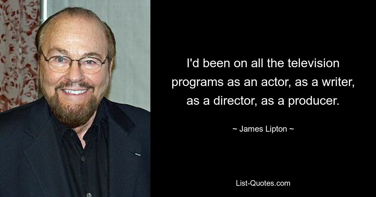 I'd been on all the television programs as an actor, as a writer, as a director, as a producer. — © James Lipton