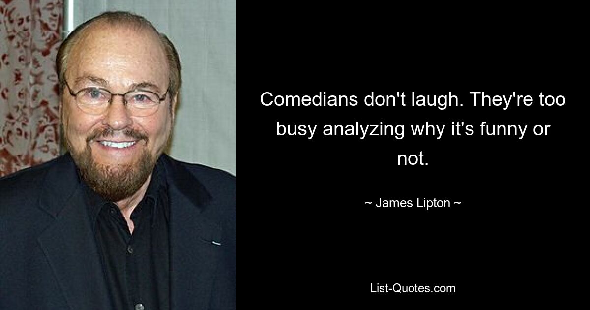 Comedians don't laugh. They're too busy analyzing why it's funny or not. — © James Lipton