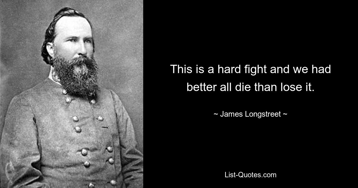 This is a hard fight and we had better all die than lose it. — © James Longstreet