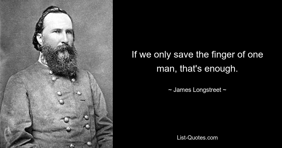 If we only save the finger of one man, that's enough. — © James Longstreet