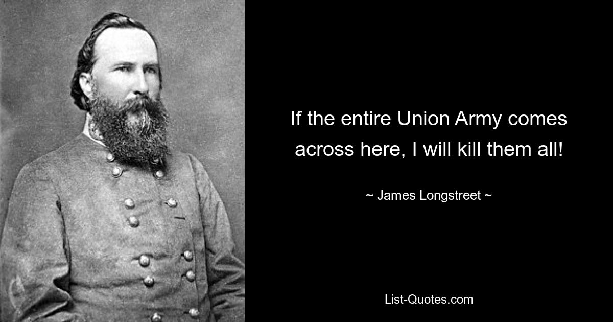 If the entire Union Army comes across here, I will kill them all! — © James Longstreet