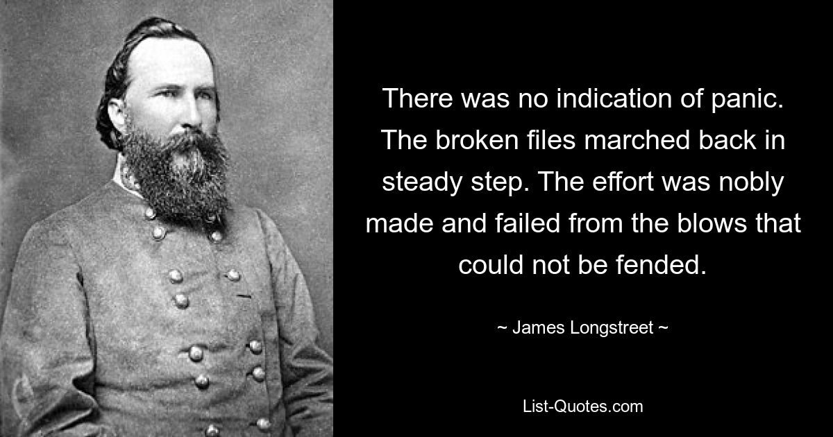 There was no indication of panic. The broken files marched back in steady step. The effort was nobly made and failed from the blows that could not be fended. — © James Longstreet