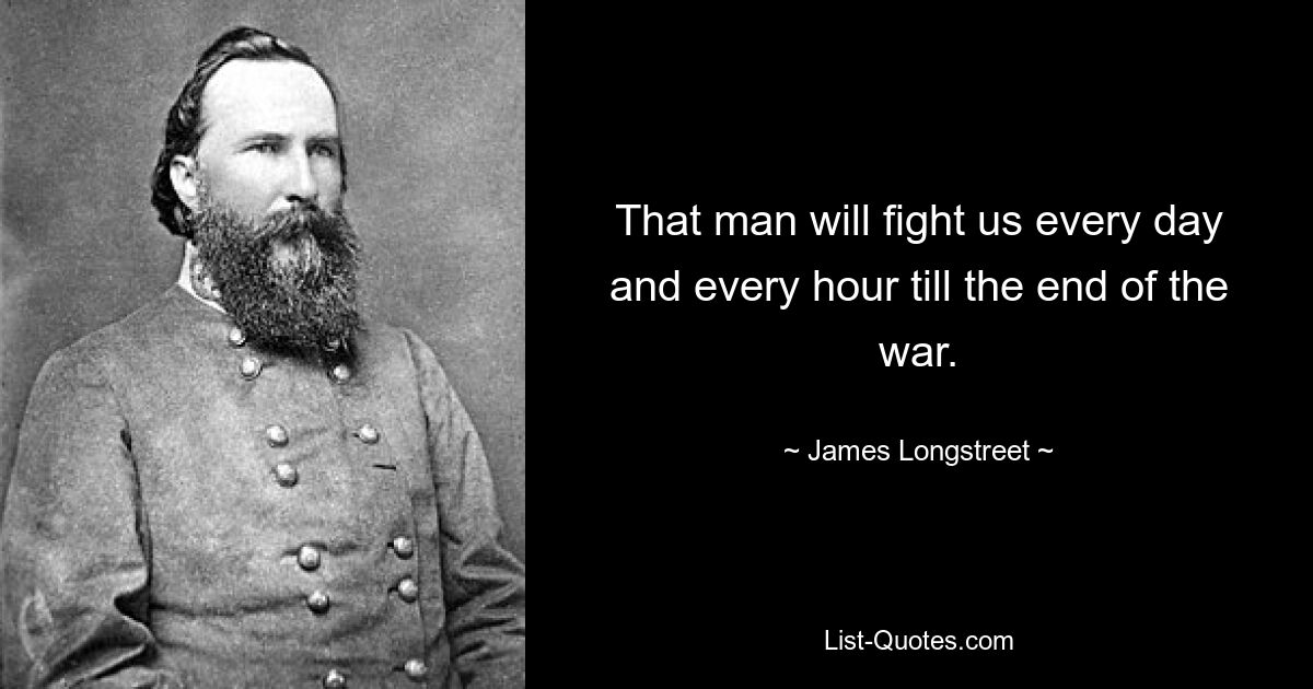 That man will fight us every day and every hour till the end of the war. — © James Longstreet