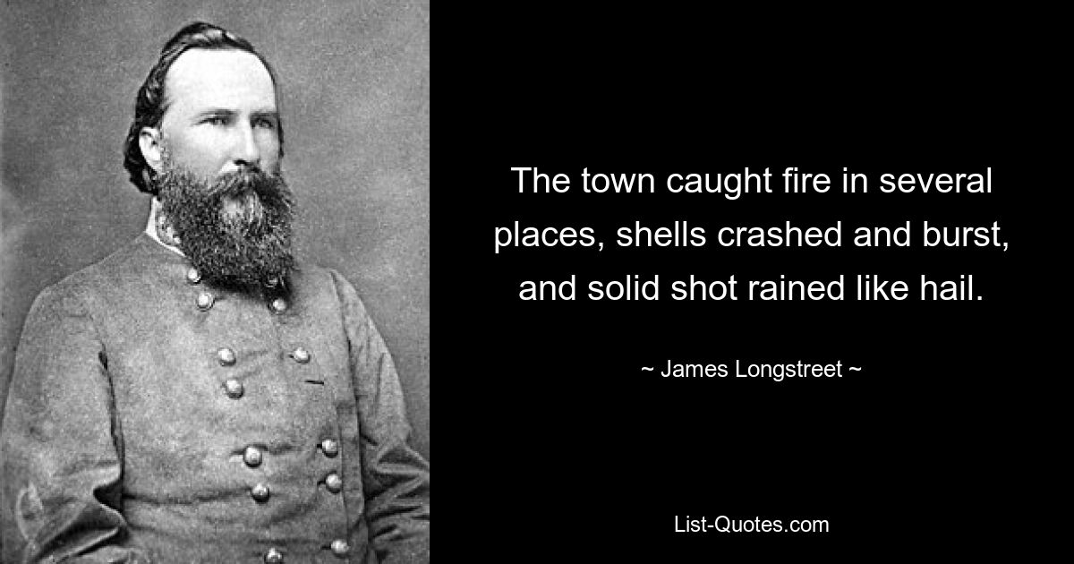 The town caught fire in several places, shells crashed and burst, and solid shot rained like hail. — © James Longstreet