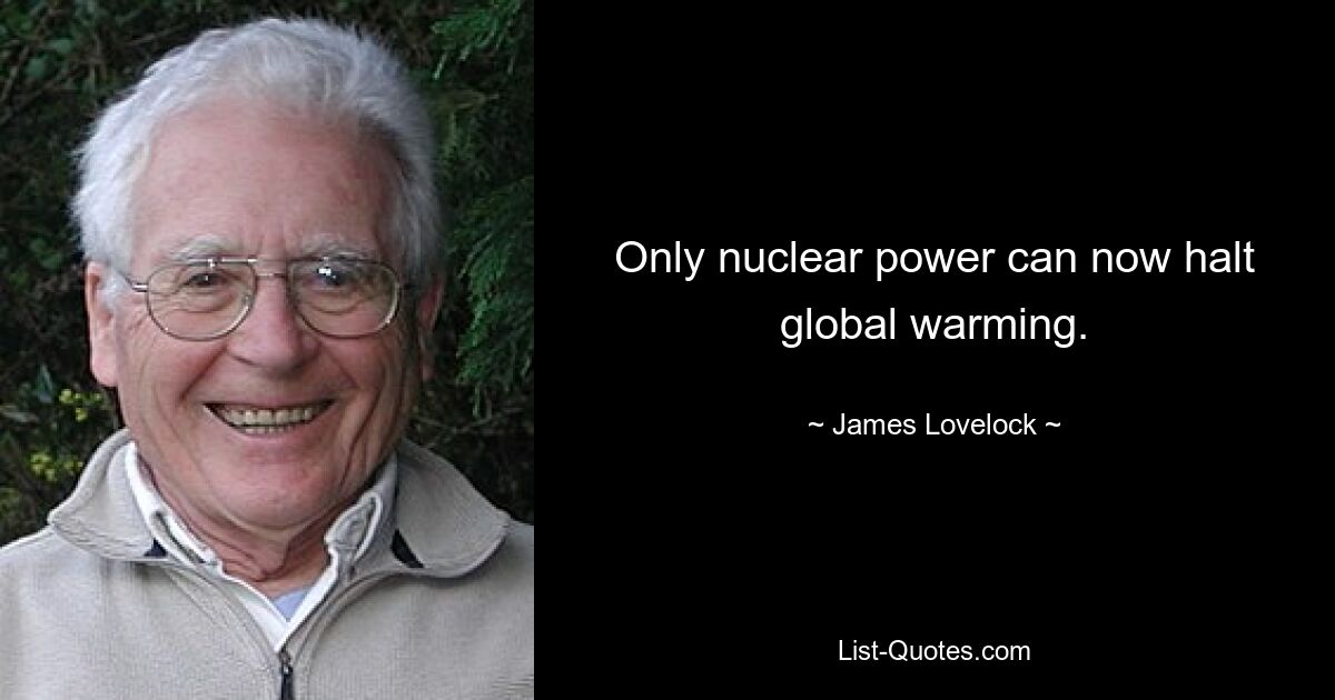 Only nuclear power can now halt global warming. — © James Lovelock