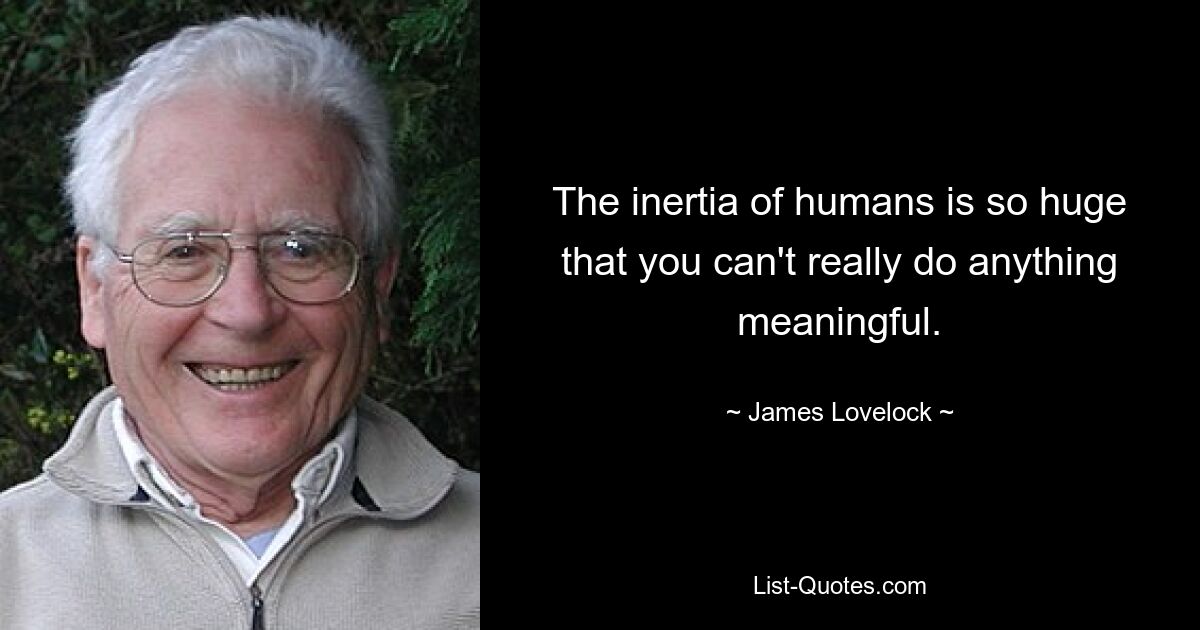 The inertia of humans is so huge that you can't really do anything meaningful. — © James Lovelock