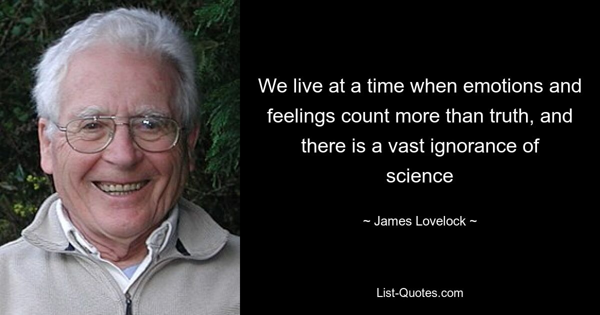 We live at a time when emotions and feelings count more than truth, and there is a vast ignorance of science — © James Lovelock