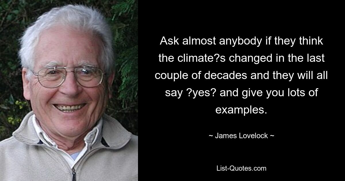 Ask almost anybody if they think the climate?s changed in the last couple of decades and they will all say ?yes? and give you lots of examples. — © James Lovelock