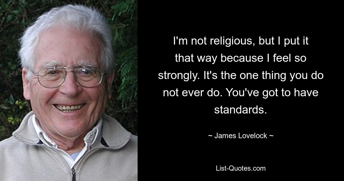 I'm not religious, but I put it that way because I feel so strongly. It's the one thing you do not ever do. You've got to have standards. — © James Lovelock