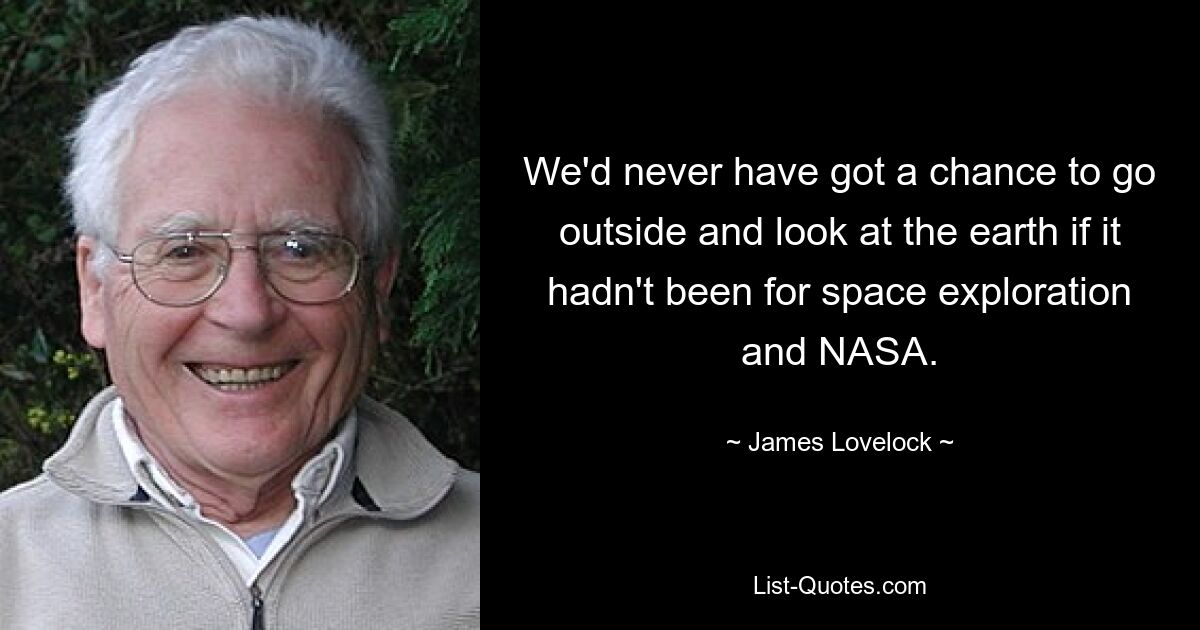 We'd never have got a chance to go outside and look at the earth if it hadn't been for space exploration and NASA. — © James Lovelock